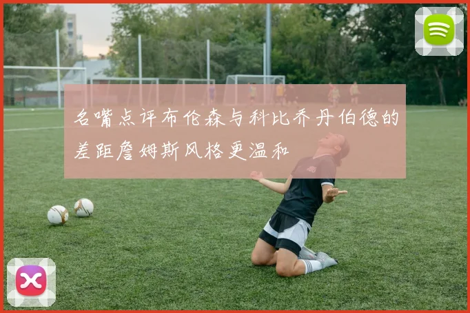 名嘴点评布伦森与科比乔丹伯德的差距詹姆斯风格更温和
