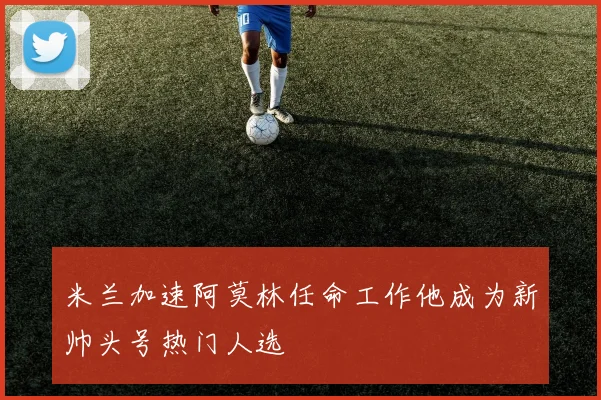 米兰加速阿莫林任命工作他成为新帅头号热门人选