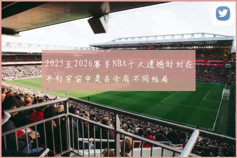 2025至2026赛季NBA十大遗憾时刻在平行宇宙中是否会有不同结局