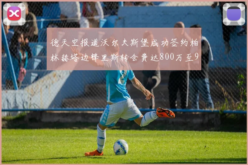 德天空报道沃尔夫斯堡成功签约柏林赫塔边锋里斯转会费达800万至900万欧元