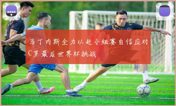 马丁内斯全力以赴小组赛自信应对C罗最后世界杯挑战