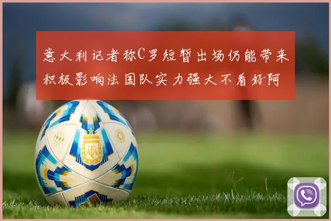 意大利记者称C罗短暂出场仍能带来积极影响法国队实力强大不看好阿根廷表现