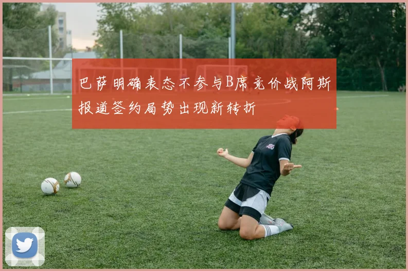 巴萨明确表态不参与B席竞价战阿斯报道签约局势出现新转折