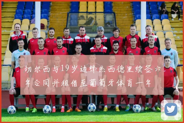 切尔西与19岁边锋杰西德里续签六年合同并租借至葡萄牙体育一年