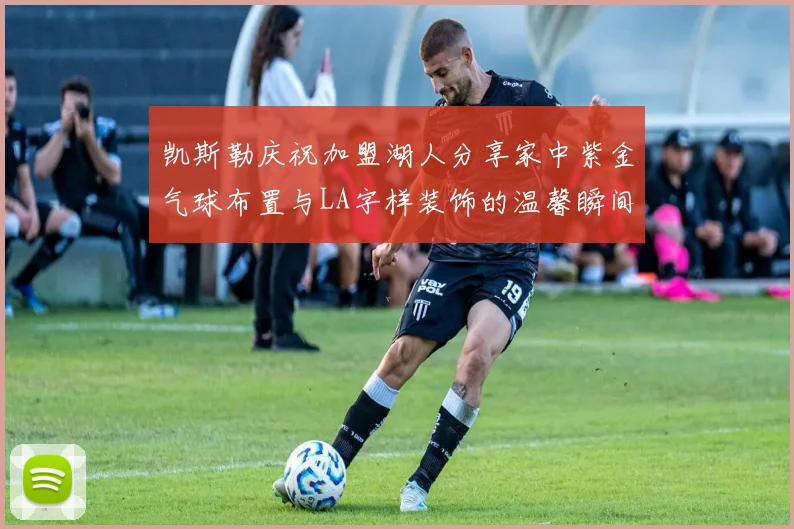 凯斯勒庆祝加盟湖人分享家中紫金气球布置与LA字样装饰的温馨瞬间