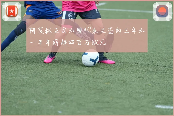 阿莫林正式加盟AC米兰签约三年加一年年薪超四百万欧元