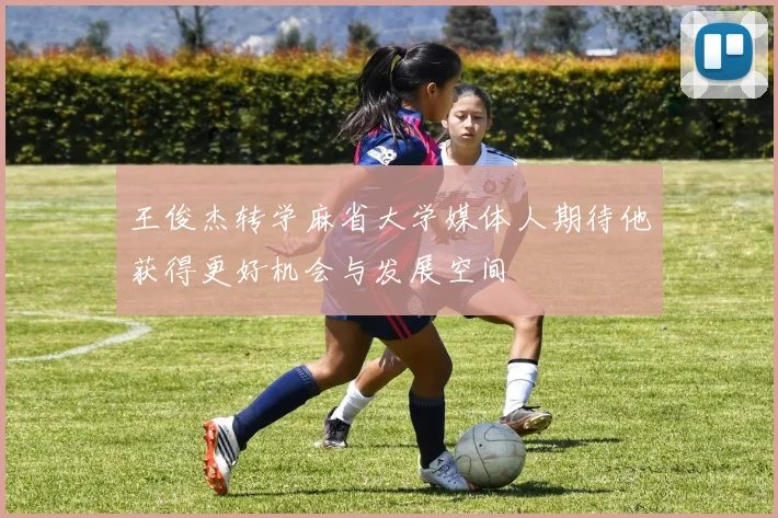 王俊杰转学麻省大学媒体人期待他获得更好机会与发展空间