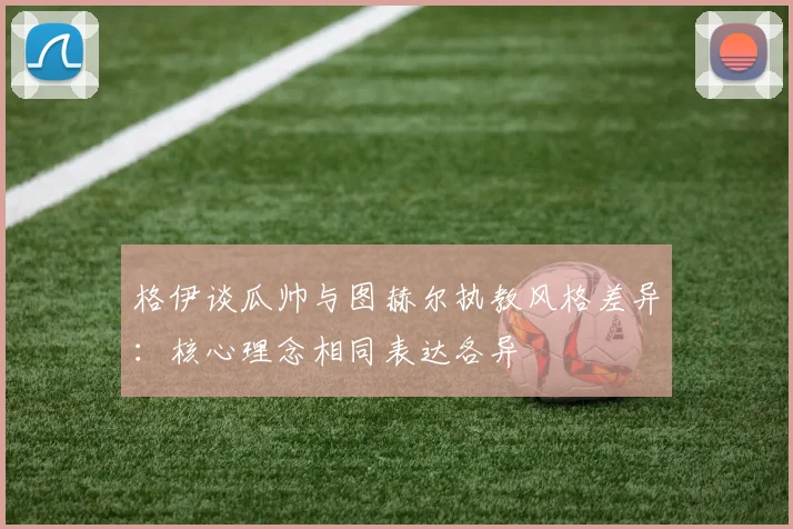 格伊谈瓜帅与图赫尔执教风格差异：核心理念相同表达各异