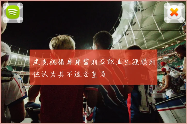 皮克祝福库库雷利亚职业生涯顺利但认为其不适合皇马